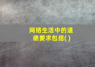 网络生活中的道德要求包括( )